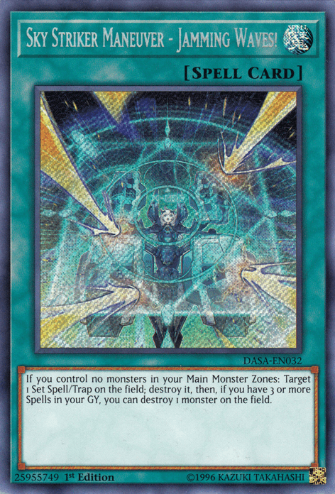 A Yu-Gi-Oh! card from the Dark Saviors set, "Sky Striker Maneuver - Jamming Waves! [DASA-EN032] Secret Rare" is a Secret Rare Normal Spell. If you control no monsters in your Main Monster Zones: target 1 Set Spell/Trap on the field; destroy it, then if you have 3 or more Spells in your GY, you can destroy 1 monster on
