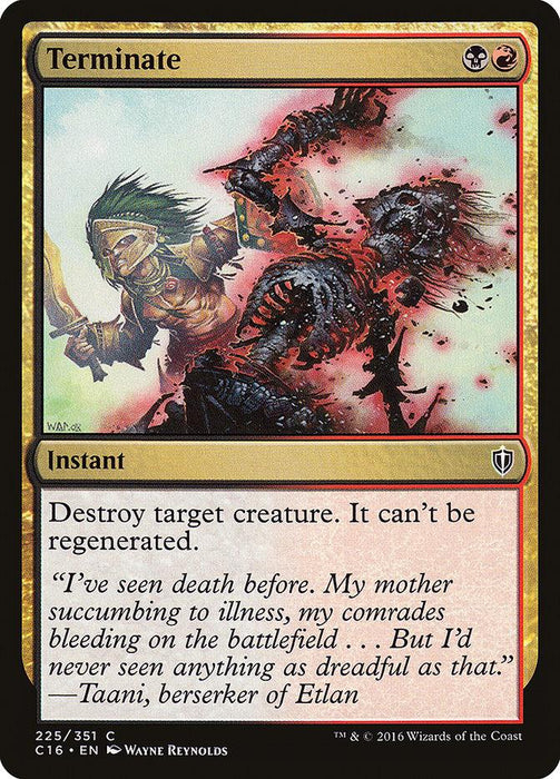 An image of the Magic: The Gathering product "Terminate [Commander 2016]" from Commander 2016. It shows a creature being struck down, with another warrior in the foreground. The product's text reads: "Destroy target creature. It can’t be regenerated." Below, there is flavor text: “I’ve seen death before..." Artist credited as Wayne Reynolds.